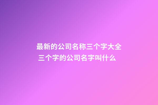 最新的公司名称三个字大全 三个字的公司名字叫什么-第1张-公司起名-玄机派